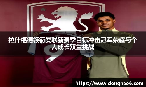 拉什福德领衔曼联新赛季目标冲击冠军荣耀与个人成长双重挑战