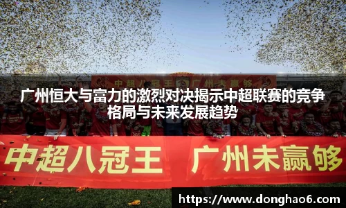 广州恒大与富力的激烈对决揭示中超联赛的竞争格局与未来发展趋势